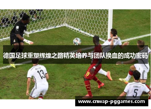 德国足球重塑辉煌之路精英培养与团队换血的成功密码