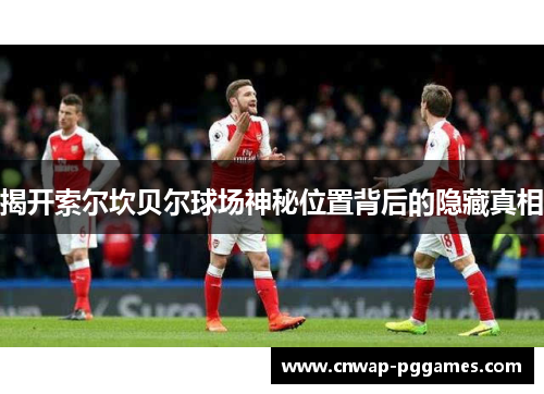 揭开索尔坎贝尔球场神秘位置背后的隐藏真相