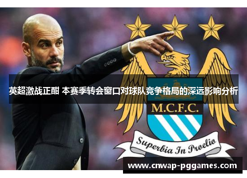 英超激战正酣 本赛季转会窗口对球队竞争格局的深远影响分析