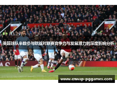 英超球队半数参与欧战对联赛竞争力与发展潜力的深度影响分析