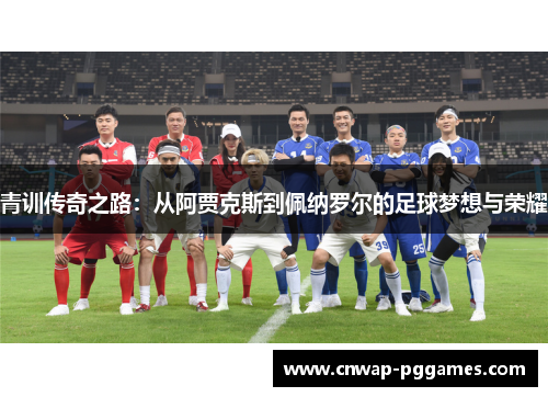 青训传奇之路：从阿贾克斯到佩纳罗尔的足球梦想与荣耀