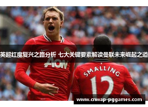 英超红魔复兴之路分析 七大关键要素解读曼联未来崛起之道
