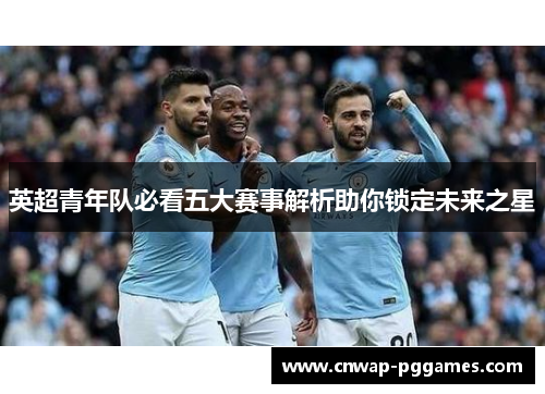 英超青年队必看五大赛事解析助你锁定未来之星