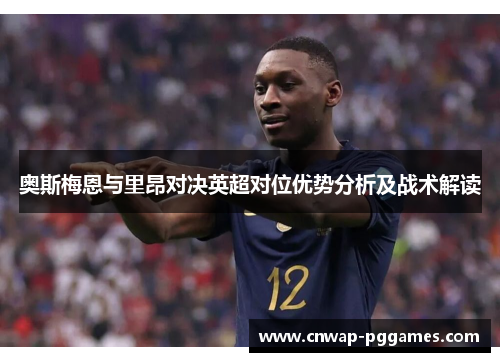 奥斯梅恩与里昂对决英超对位优势分析及战术解读