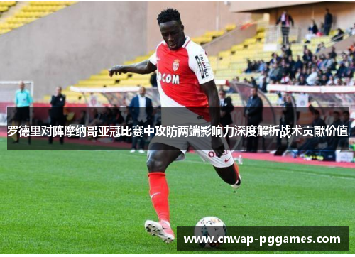 罗德里对阵摩纳哥亚冠比赛中攻防两端影响力深度解析战术贡献价值