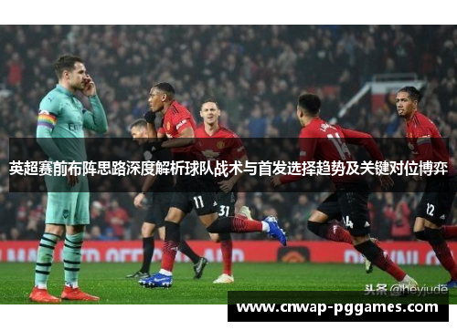 英超赛前布阵思路深度解析球队战术与首发选择趋势及关键对位博弈