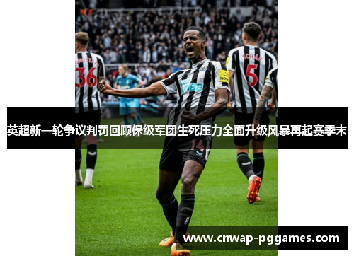 英超新一轮争议判罚回顾保级军团生死压力全面升级风暴再起赛季末