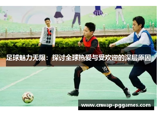 足球魅力无限：探讨全球热爱与受欢迎的深层原因