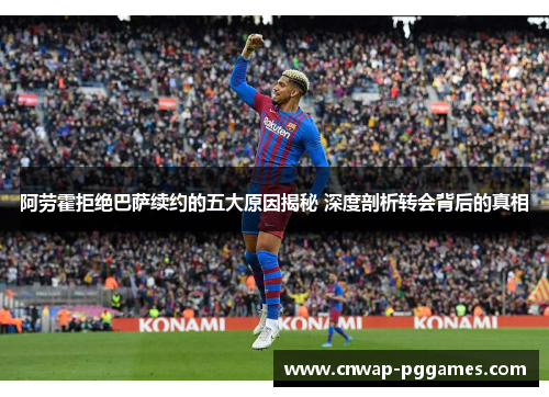 阿劳霍拒绝巴萨续约的五大原因揭秘 深度剖析转会背后的真相