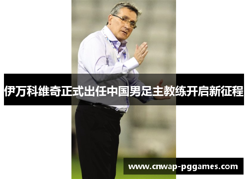 伊万科维奇正式出任中国男足主教练开启新征程