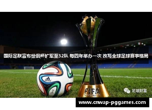 国际足联宣布世俱杯扩军至32队 每四年举办一次 改写全球足球赛事格局