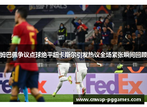 姆巴佩争议点球绝平纽卡斯尔引发热议全场紧张瞬间回顾