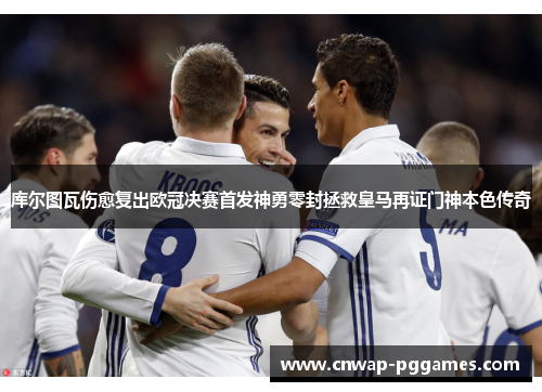 库尔图瓦伤愈复出欧冠决赛首发神勇零封拯救皇马再证门神本色传奇