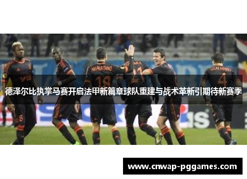 德泽尔比执掌马赛开启法甲新篇章球队重建与战术革新引期待新赛季