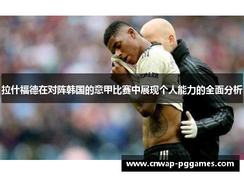拉什福德在对阵韩国的意甲比赛中展现个人能力的全面分析 拉什福德在对阵韩国的意甲比赛中展现个人能力的全面分析