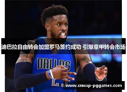 迪巴拉自由转会加盟罗马签约成功 引爆意甲转会市场