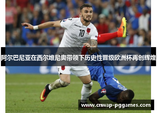阿尔巴尼亚在西尔维尼奥带领下历史性晋级欧洲杯再创辉煌 阿尔巴尼亚在西尔维尼奥带领下历史性晋级欧洲杯再创辉煌