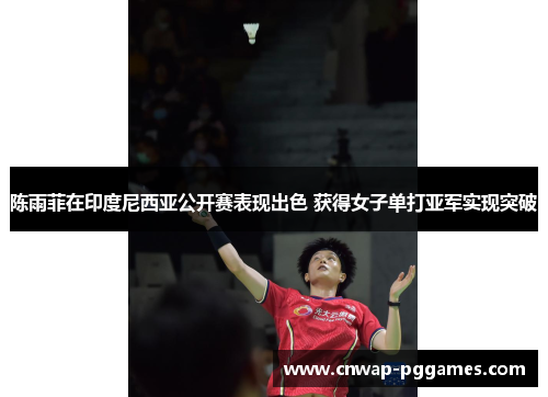 陈雨菲在印度尼西亚公开赛表现出色 获得女子单打亚军实现突破