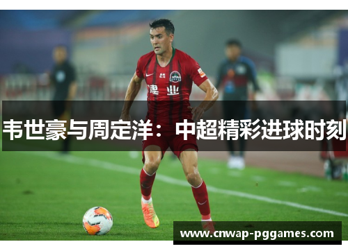 韦世豪与周定洋：中超精彩进球时刻