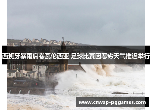 西班牙暴雨席卷瓦伦西亚 足球比赛因恶劣天气推迟举行