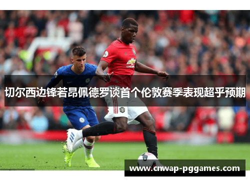 切尔西边锋若昂佩德罗谈首个伦敦赛季表现超乎预期