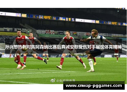 孙兴慜热刺对阵阿森纳比赛后真诚安慰受伤对手展现体育精神
