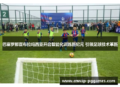 巴塞罗那宣布拉玛西亚开启智能化训练新纪元 引领足球技术革新